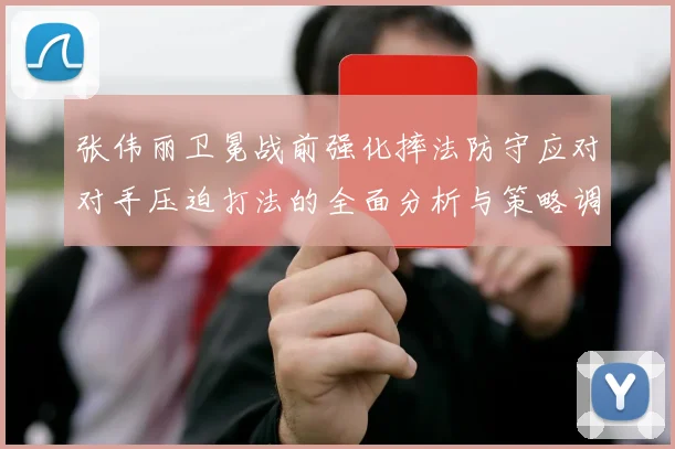 张伟丽卫冕战前强化摔法防守应对对手压迫打法的全面分析与策略调整