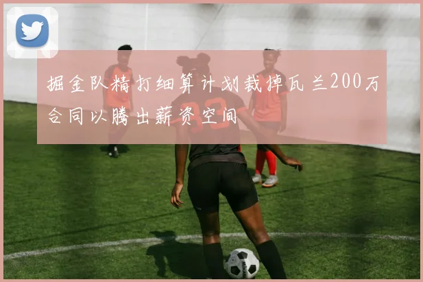 掘金队精打细算计划裁掉瓦兰200万合同以腾出薪资空间