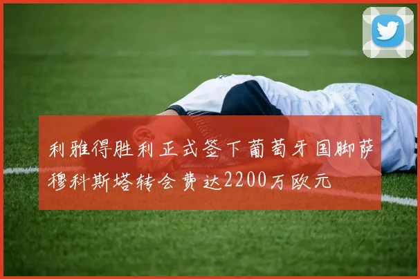 利雅得胜利正式签下葡萄牙国脚萨穆科斯塔转会费达2200万欧元