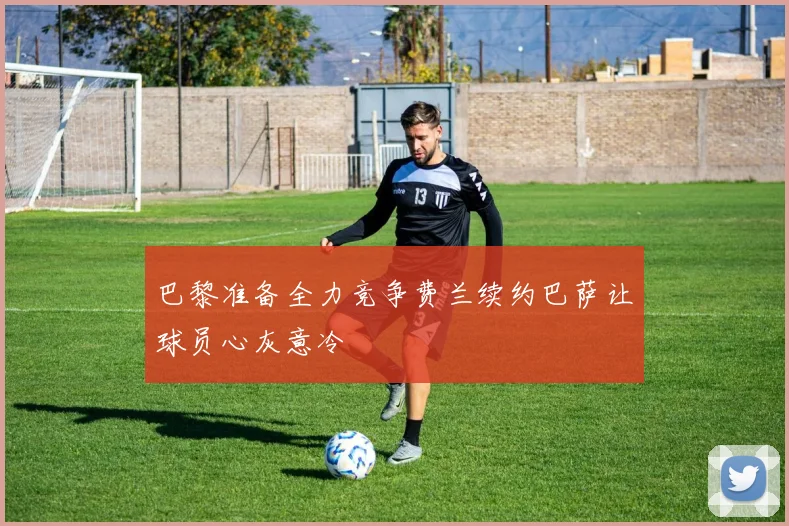 巴黎准备全力竞争费兰续约巴萨让球员心灰意冷