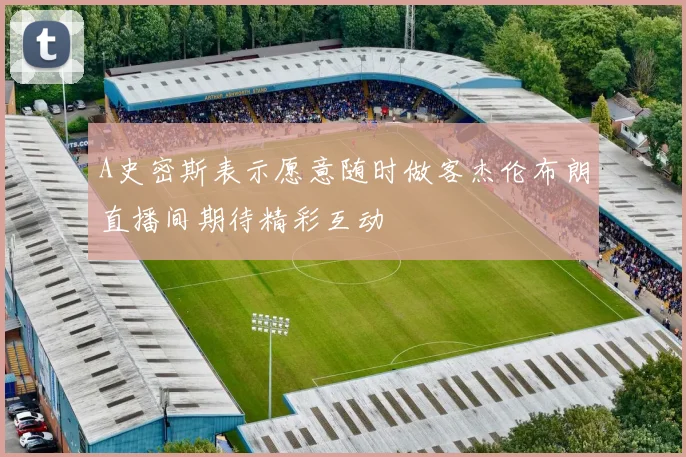 A史密斯表示愿意随时做客杰伦布朗直播间期待精彩互动