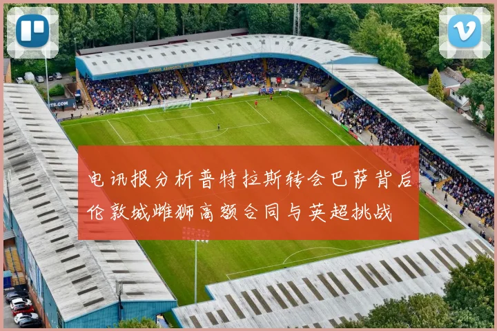 电讯报分析普特拉斯转会巴萨背后伦敦城雌狮高额合同与英超挑战