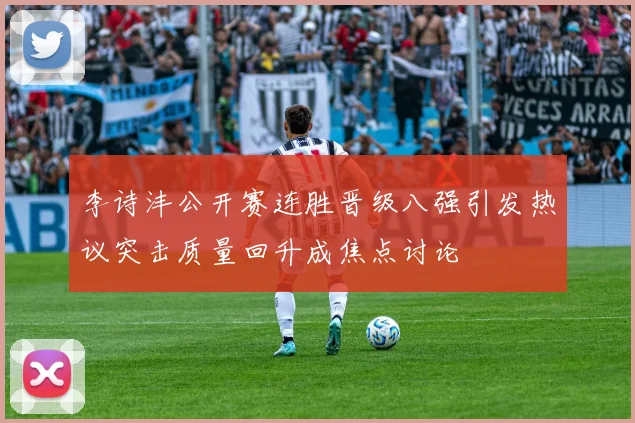 李诗沣公开赛连胜晋级八强引发热议突击质量回升成焦点讨论